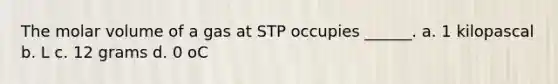 The molar volume of a gas at STP occupies ______. a. 1 kilopascal b. L c. 12 grams d. 0 oC