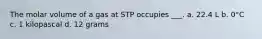 The molar volume of a gas at STP occupies ___. a. 22.4 L b. 0°C c. 1 kilopascal d. 12 grams