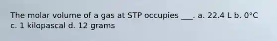 The molar volume of a gas at STP occupies ___. a. 22.4 L b. 0°C c. 1 kilopascal d. 12 grams