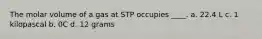 The molar volume of a gas at STP occupies ____. a. 22.4 L c. 1 kilopascal b. 0C d. 12 grams