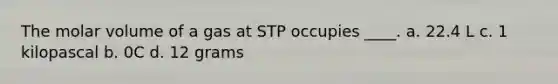 The molar volume of a gas at STP occupies ____. a. 22.4 L c. 1 kilopascal b. 0C d. 12 grams