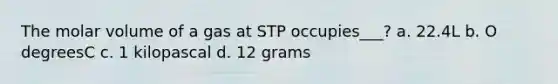 The molar volume of a gas at STP occupies___? a. 22.4L b. O degreesC c. 1 kilopascal d. 12 grams