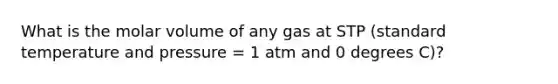 What is the molar volume of any gas at STP (standard temperature and pressure = 1 atm and 0 degrees C)?