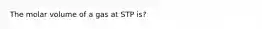 The molar volume of a gas at STP is?