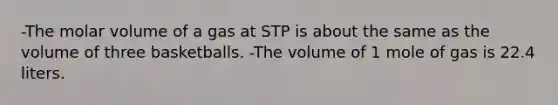 -The molar volume of a gas at STP is about the same as the volume of three basketballs. -The volume of 1 mole of gas is 22.4 liters.