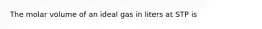 The molar volume of an ideal gas in liters at STP is