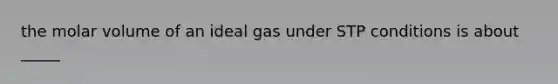 the molar volume of an ideal gas under STP conditions is about _____