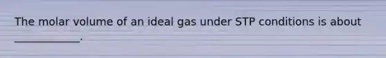 The molar volume of an ideal gas under STP conditions is about ____________.