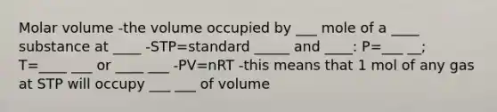 Molar volume -the volume occupied by ___ mole of a ____ substance at ____ -STP=standard _____ and ____: P=___ __; T=____ ___ or ____ ___ -PV=nRT -this means that 1 mol of any gas at STP will occupy ___ ___ of volume