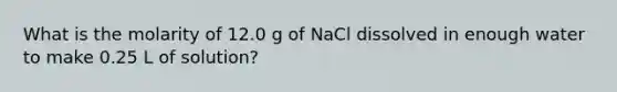 What is the molarity of 12.0 g of NaCl dissolved in enough water to make 0.25 L of solution?