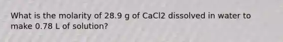 What is the molarity of 28.9 g of CaCl2 dissolved in water to make 0.78 L of solution?