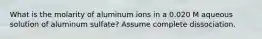 What is the molarity of aluminum ions in a 0.020 M aqueous solution of aluminum sulfate? Assume complete dissociation.