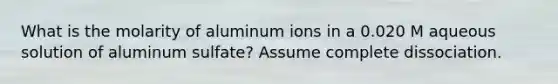 What is the molarity of aluminum ions in a 0.020 M aqueous solution of aluminum sulfate? Assume complete dissociation.