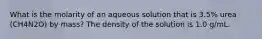 What is the molarity of an aqueous solution that is 3.5% urea (CH4N2O) by mass? The density of the solution is 1.0 g/mL.