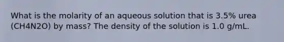 What is the molarity of an aqueous solution that is 3.5% urea (CH4N2O) by mass? The density of the solution is 1.0 g/mL.