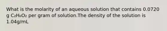 What is the molarity of an aqueous solution that contains 0.0720 g C₂H₆O₂ per gram of solution.The density of the solution is 1.04g/mL