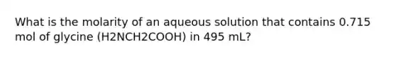 What is the molarity of an aqueous solution that contains 0.715 mol of glycine (H2NCH2COOH) in 495 mL?