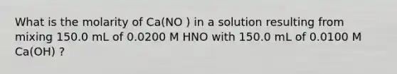 What is the molarity of Ca(NO ) in a solution resulting from mixing 150.0 mL of 0.0200 M HNO with 150.0 mL of 0.0100 M Ca(OH) ?