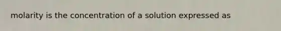 molarity is the concentration of a solution expressed as