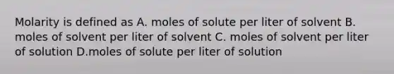 Molarity is defined as A. moles of solute per liter of solvent B. moles of solvent per liter of solvent C. moles of solvent per liter of solution D.moles of solute per liter of solution