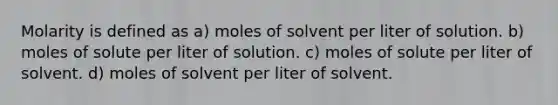 Molarity is defined as a) moles of solvent per liter of solution. b) moles of solute per liter of solution. c) moles of solute per liter of solvent. d) moles of solvent per liter of solvent.