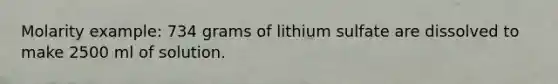 Molarity example: 734 grams of lithium sulfate are dissolved to make 2500 ml of solution.