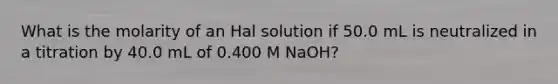 What is the molarity of an Hal solution if 50.0 mL is neutralized in a titration by 40.0 mL of 0.400 M NaOH?