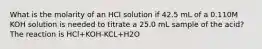 What is the molarity of an HCI solution if 42.5 mL of a 0.110M KOH solution is needed to titrate a 25.0 mL sample of the acid? The reaction is HCl+KOH-KCL+H2O