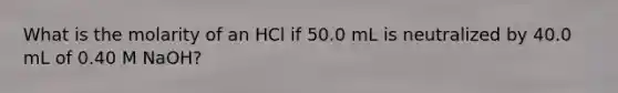 What is the molarity of an HCl if 50.0 mL is neutralized by 40.0 mL of 0.40 M NaOH?