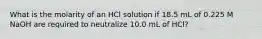 What is the molarity of an HCl solution if 18.5 mL of 0.225 M NaOH are required to neutralize 10.0 mL of HCl?