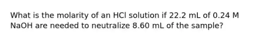 What is the molarity of an HCl solution if 22.2 mL of 0.24 M NaOH are needed to neutralize 8.60 mL of the sample?