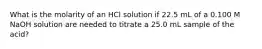 What is the molarity of an HCl solution if 22.5 mL of a 0.100 M NaOH solution are needed to titrate a 25.0 mL sample of the acid?