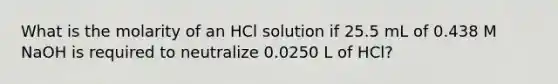 What is the molarity of an HCl solution if 25.5 mL of 0.438 M NaOH is required to neutralize 0.0250 L of HCl?