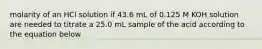 molarity of an HCl solution if 43.6 mL of 0.125 M KOH solution are needed to titrate a 25.0 mL sample of the acid according to the equation below