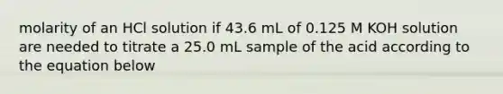 molarity of an HCl solution if 43.6 mL of 0.125 M KOH solution are needed to titrate a 25.0 mL sample of the acid according to the equation below