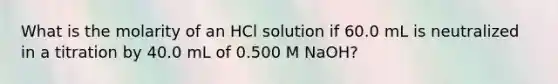 What is the molarity of an HCl solution if 60.0 mL is neutralized in a titration by 40.0 mL of 0.500 M NaOH?