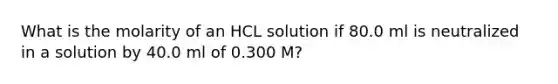 What is the molarity of an HCL solution if 80.0 ml is neutralized in a solution by 40.0 ml of 0.300 M?