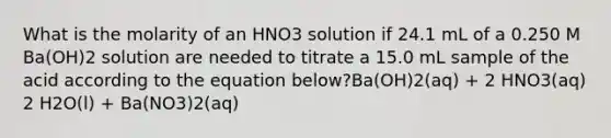 What is the molarity of an HNO3 solution if 24.1 mL of a 0.250 M Ba(OH)2 solution are needed to titrate a 15.0 mL sample of the acid according to the equation below?Ba(OH)2(aq) + 2 HNO3(aq) 2 H2O(l) + Ba(NO3)2(aq)