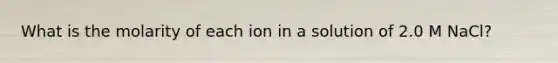 What is the molarity of each ion in a solution of 2.0 M NaCl?