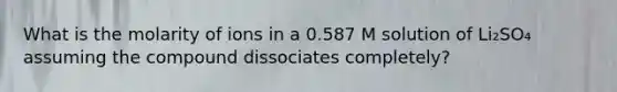 What is the molarity of ions in a 0.587 M solution of Li₂SO₄ assuming the compound dissociates completely?