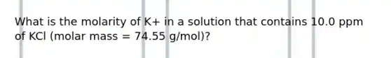 What is the molarity of K+ in a solution that contains 10.0 ppm of KCl (molar mass = 74.55 g/mol)?