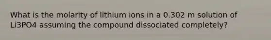 What is the molarity of lithium ions in a 0.302 m solution of Li3PO4 assuming the compound dissociated completely?