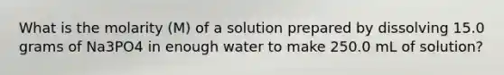 What is the molarity (M) of a solution prepared by dissolving 15.0 grams of Na3PO4 in enough water to make 250.0 mL of solution?