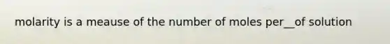 molarity is a meause of the number of moles per__of solution