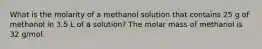 What is the molarity of a methanol solution that contains 25 g of methanol in 3.5 L of a solution? The molar mass of methanol is 32 g/mol.