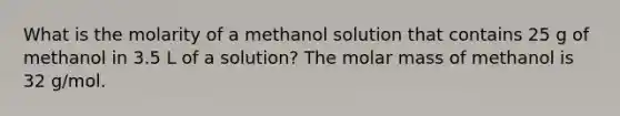 What is the molarity of a methanol solution that contains 25 g of methanol in 3.5 L of a solution? The molar mass of methanol is 32 g/mol.