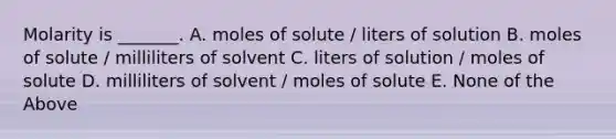 Molarity is _______. A. moles of solute / liters of solution B. moles of solute / milliliters of solvent C. liters of solution / moles of solute D. milliliters of solvent / moles of solute E. None of the Above