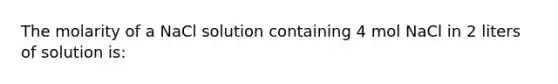 The molarity of a NaCl solution containing 4 mol NaCl in 2 liters of solution is: