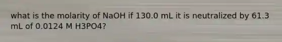 what is the molarity of NaOH if 130.0 mL it is neutralized by 61.3 mL of 0.0124 M H3PO4?