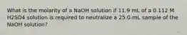 What is the molarity of a NaOH solution if 11.9 mL of a 0.112 M H2SO4 solution is required to neutralize a 25.0-mL sample of the NaOH solution?